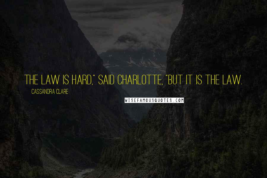Cassandra Clare Quotes: The Law is hard," said Charlotte, "but it is the Law.