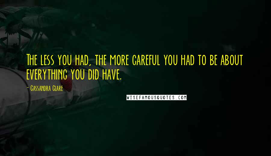 Cassandra Clare Quotes: The less you had, the more careful you had to be about everything you did have.