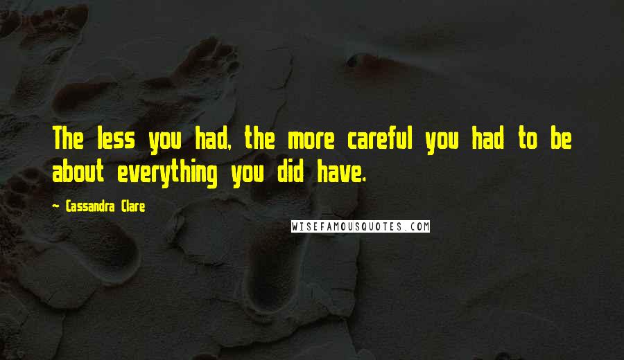 Cassandra Clare Quotes: The less you had, the more careful you had to be about everything you did have.