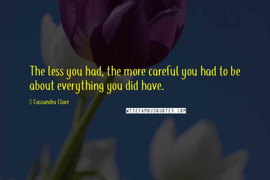Cassandra Clare Quotes: The less you had, the more careful you had to be about everything you did have.