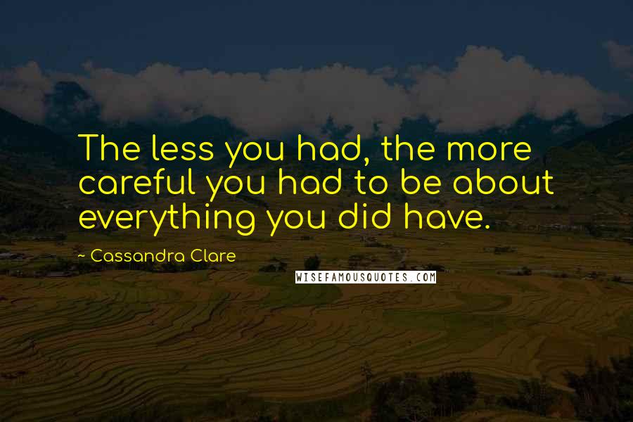 Cassandra Clare Quotes: The less you had, the more careful you had to be about everything you did have.
