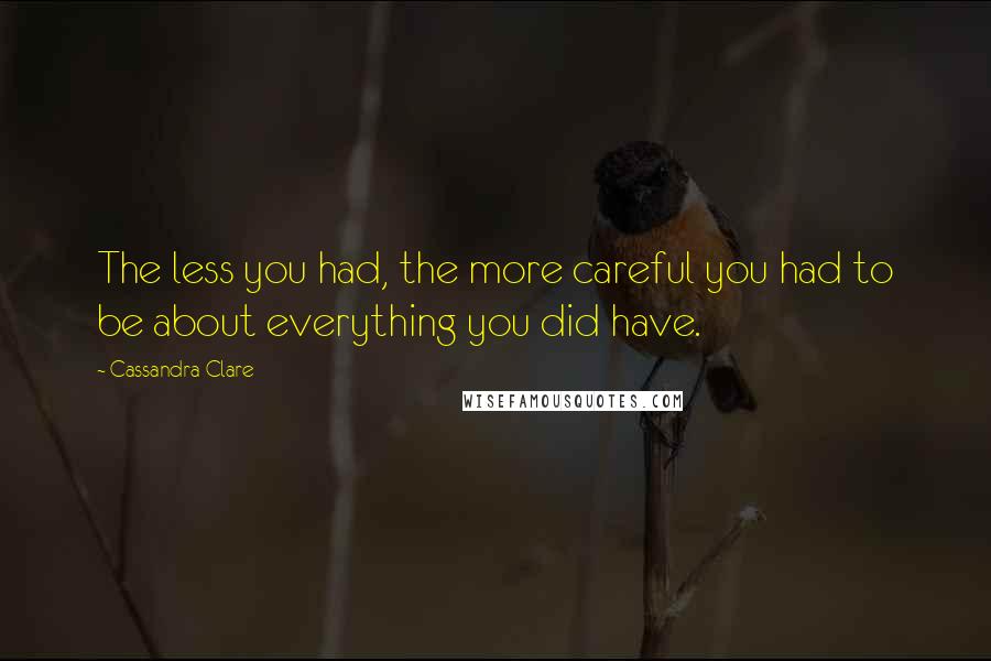 Cassandra Clare Quotes: The less you had, the more careful you had to be about everything you did have.