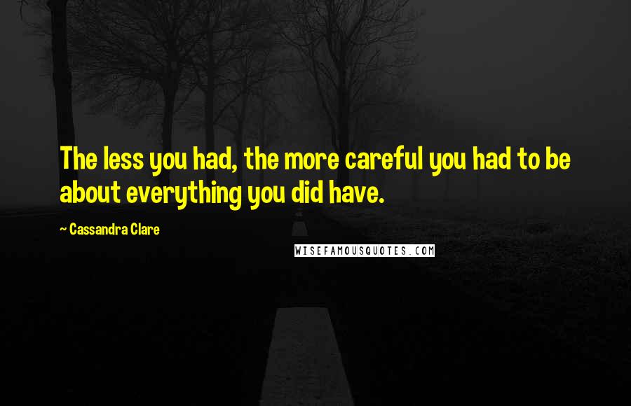 Cassandra Clare Quotes: The less you had, the more careful you had to be about everything you did have.