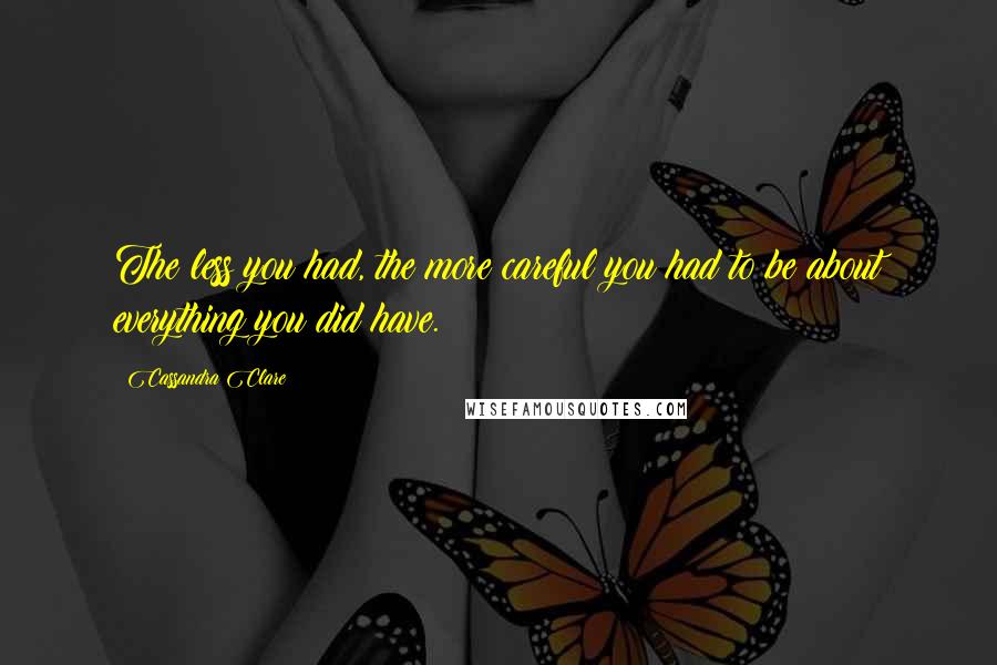 Cassandra Clare Quotes: The less you had, the more careful you had to be about everything you did have.