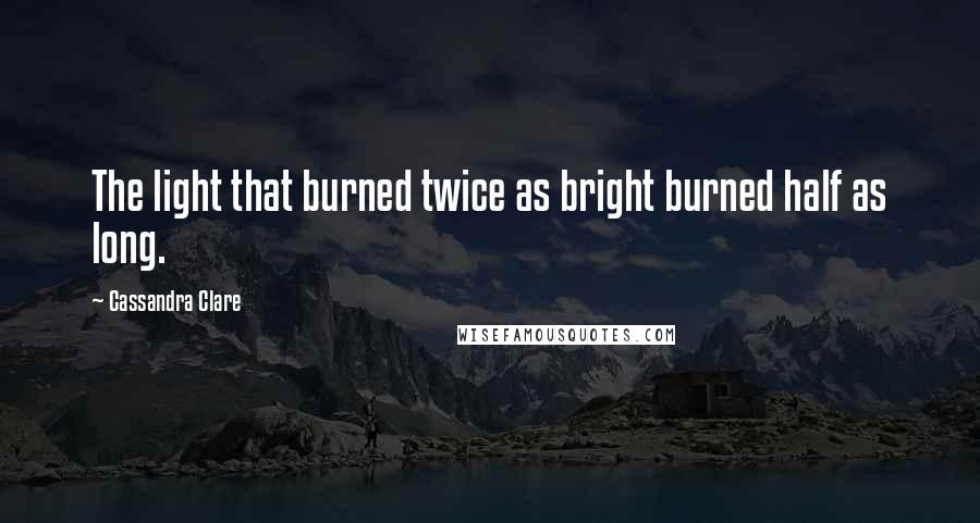 Cassandra Clare Quotes: The light that burned twice as bright burned half as long.
