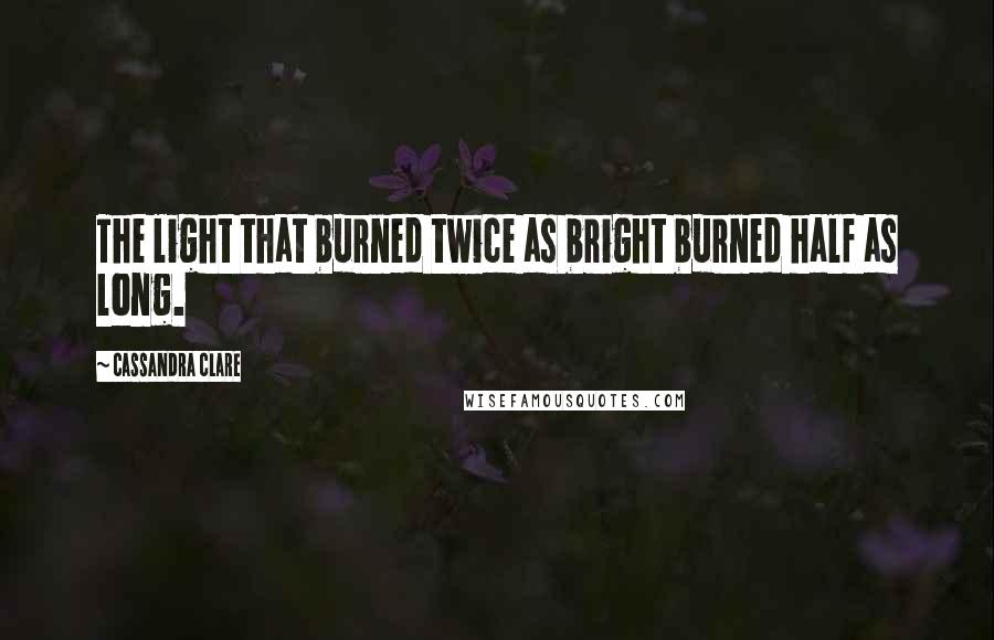 Cassandra Clare Quotes: The light that burned twice as bright burned half as long.