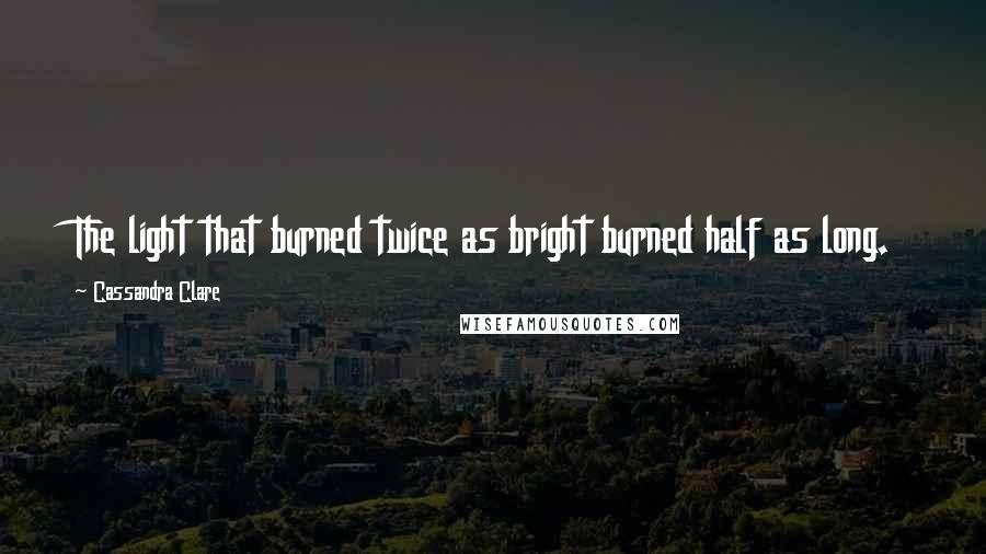 Cassandra Clare Quotes: The light that burned twice as bright burned half as long.