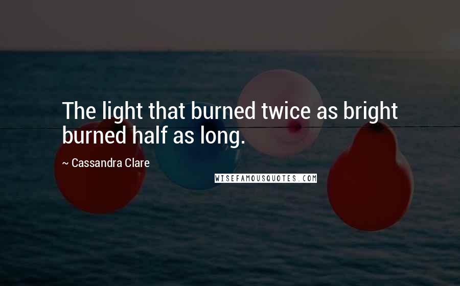 Cassandra Clare Quotes: The light that burned twice as bright burned half as long.