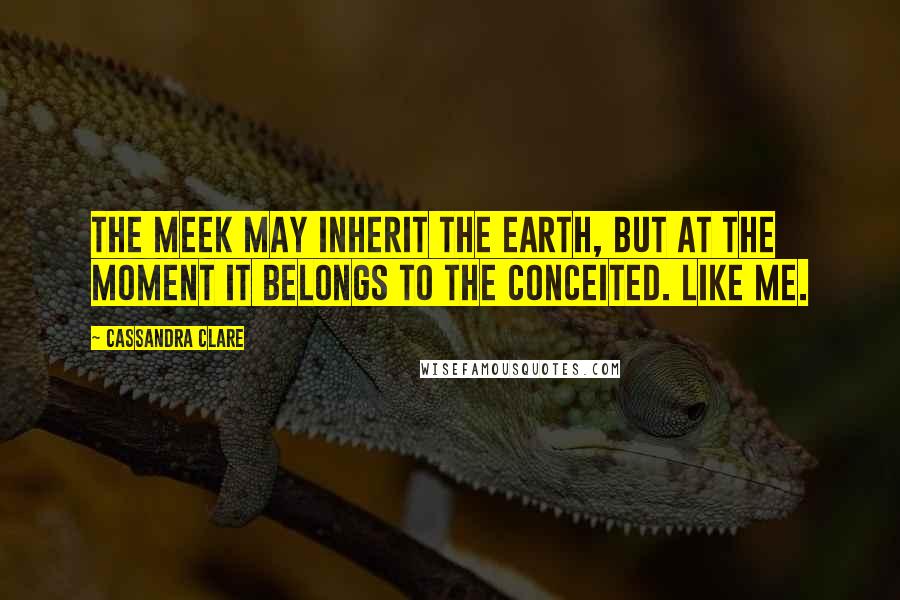 Cassandra Clare Quotes: The meek may inherit the earth, but at the moment it belongs to the conceited. Like me.