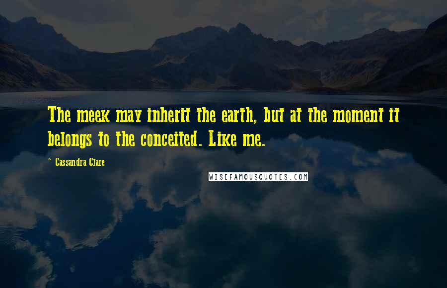 Cassandra Clare Quotes: The meek may inherit the earth, but at the moment it belongs to the conceited. Like me.