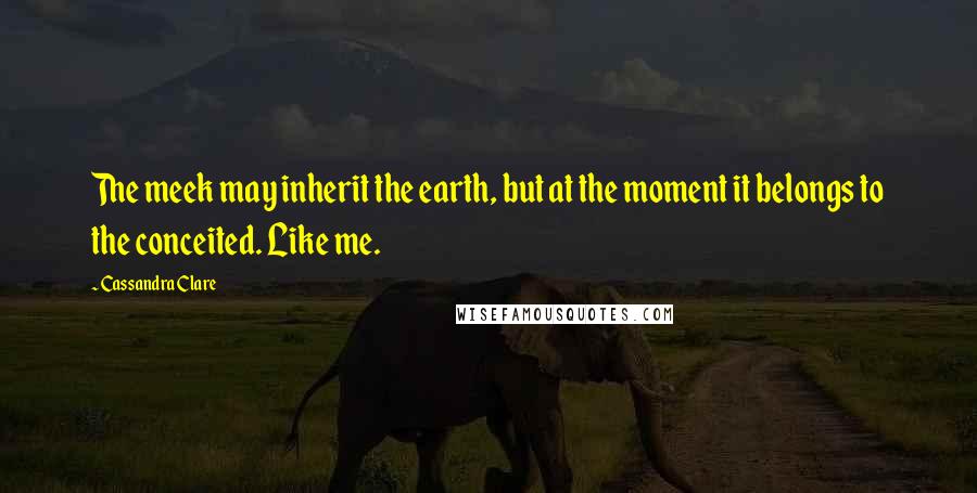 Cassandra Clare Quotes: The meek may inherit the earth, but at the moment it belongs to the conceited. Like me.