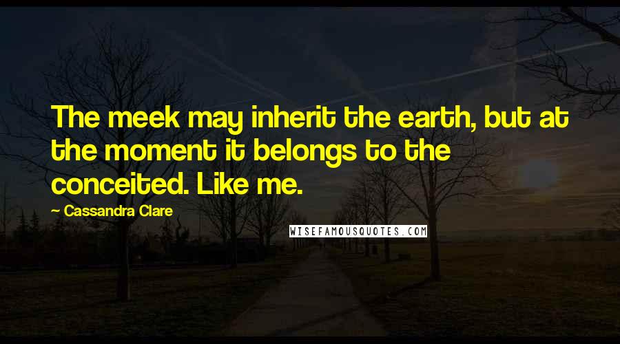 Cassandra Clare Quotes: The meek may inherit the earth, but at the moment it belongs to the conceited. Like me.