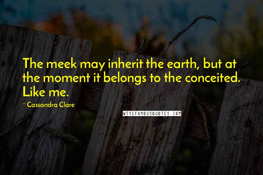 Cassandra Clare Quotes: The meek may inherit the earth, but at the moment it belongs to the conceited. Like me.