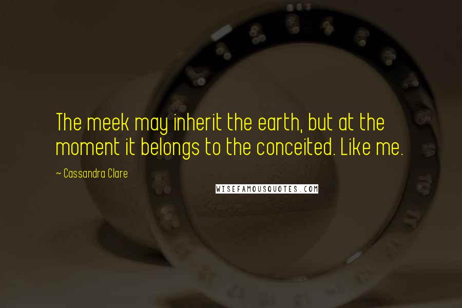 Cassandra Clare Quotes: The meek may inherit the earth, but at the moment it belongs to the conceited. Like me.