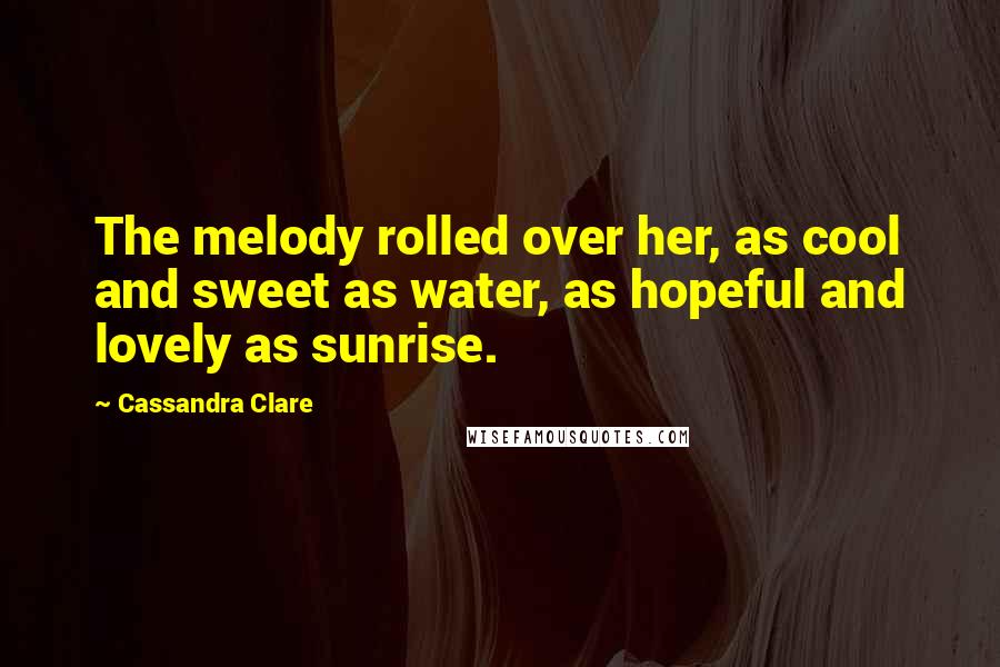 Cassandra Clare Quotes: The melody rolled over her, as cool and sweet as water, as hopeful and lovely as sunrise.