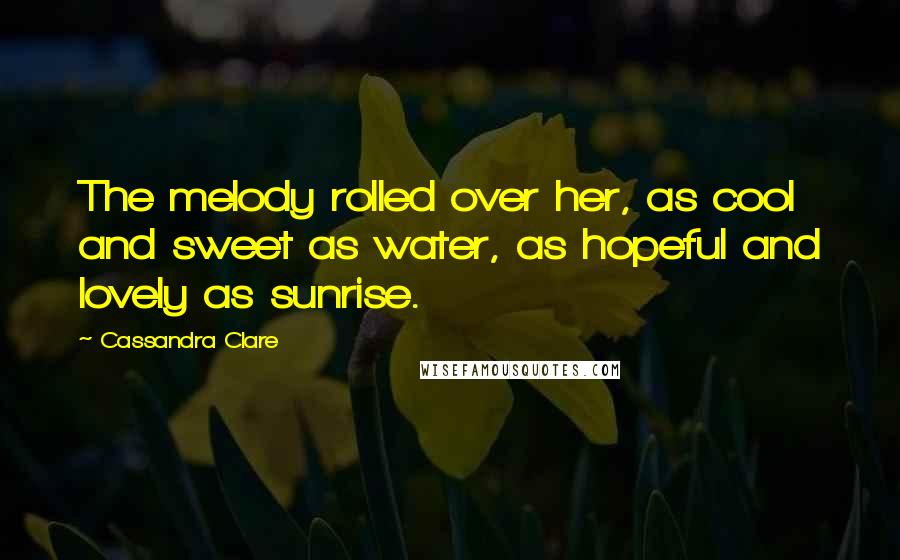 Cassandra Clare Quotes: The melody rolled over her, as cool and sweet as water, as hopeful and lovely as sunrise.