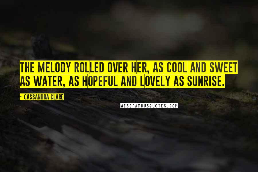 Cassandra Clare Quotes: The melody rolled over her, as cool and sweet as water, as hopeful and lovely as sunrise.