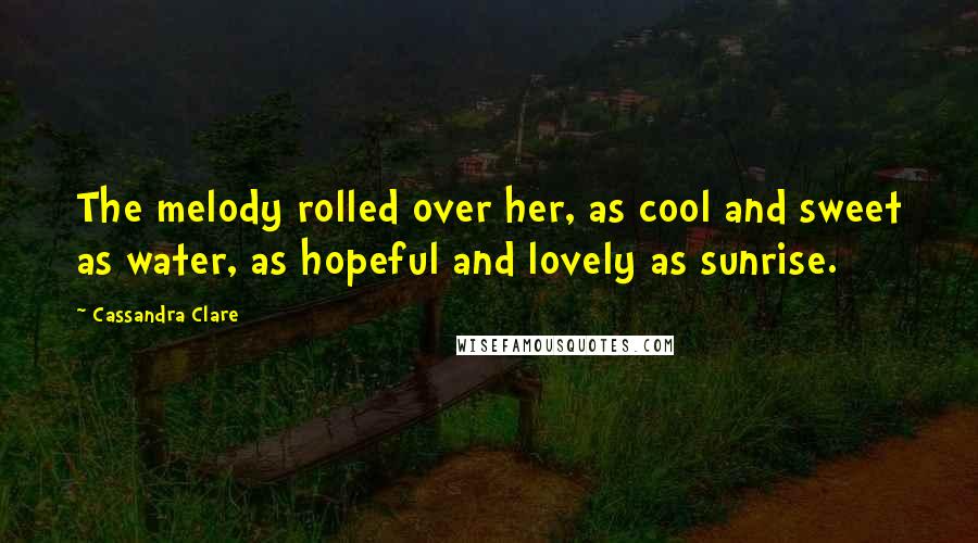 Cassandra Clare Quotes: The melody rolled over her, as cool and sweet as water, as hopeful and lovely as sunrise.