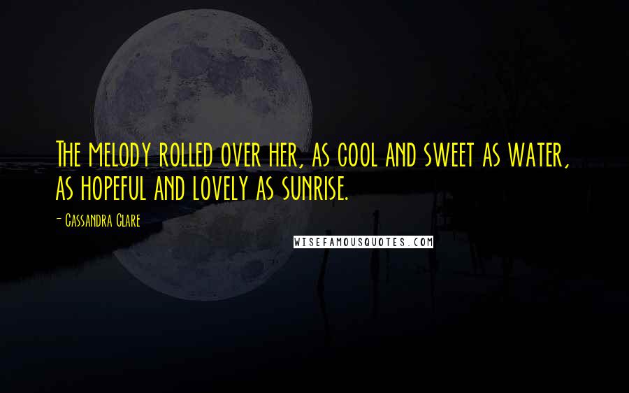 Cassandra Clare Quotes: The melody rolled over her, as cool and sweet as water, as hopeful and lovely as sunrise.