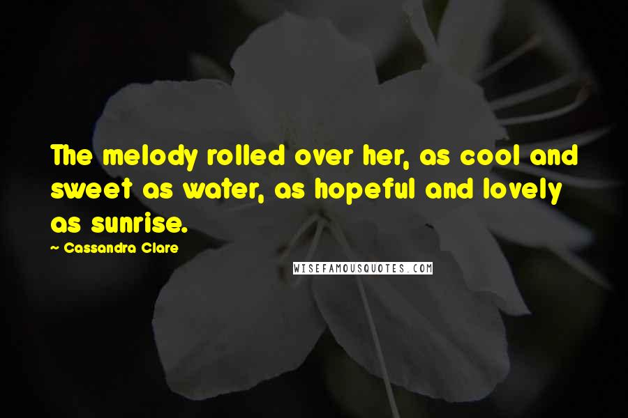 Cassandra Clare Quotes: The melody rolled over her, as cool and sweet as water, as hopeful and lovely as sunrise.