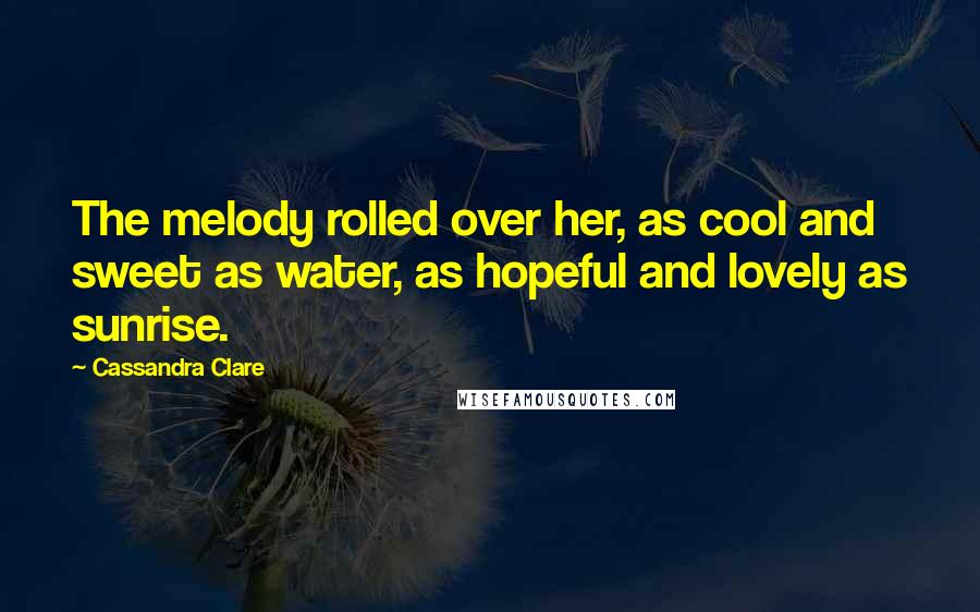 Cassandra Clare Quotes: The melody rolled over her, as cool and sweet as water, as hopeful and lovely as sunrise.