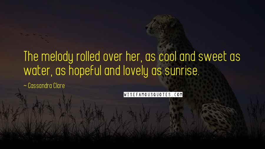 Cassandra Clare Quotes: The melody rolled over her, as cool and sweet as water, as hopeful and lovely as sunrise.