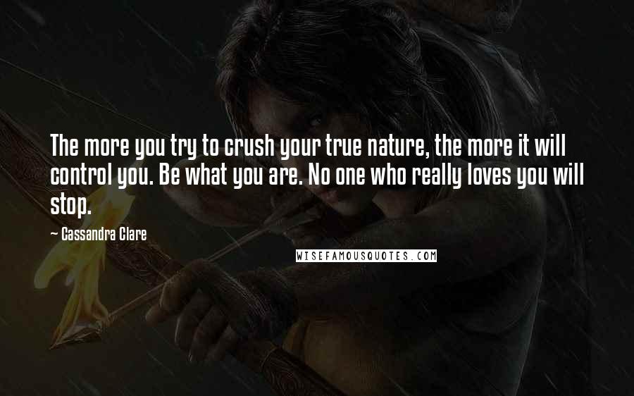 Cassandra Clare Quotes: The more you try to crush your true nature, the more it will control you. Be what you are. No one who really loves you will stop.