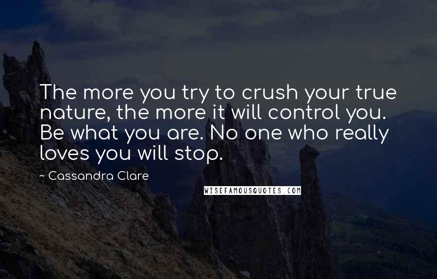 Cassandra Clare Quotes: The more you try to crush your true nature, the more it will control you. Be what you are. No one who really loves you will stop.