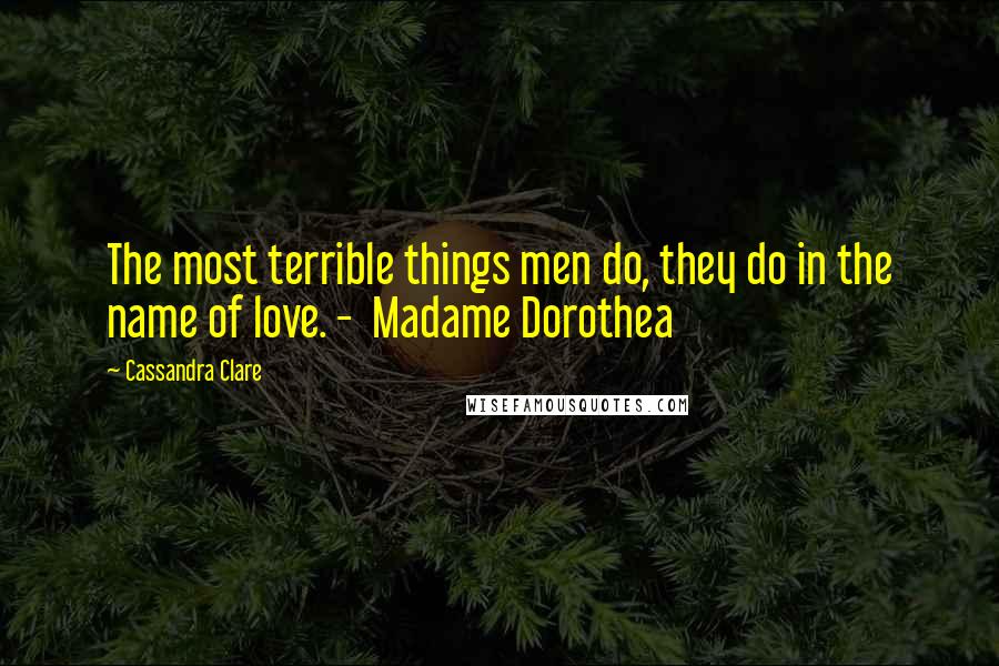 Cassandra Clare Quotes: The most terrible things men do, they do in the name of love. - Madame Dorothea