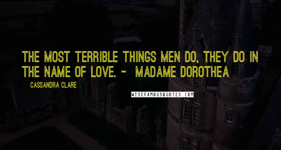 Cassandra Clare Quotes: The most terrible things men do, they do in the name of love. -  Madame Dorothea