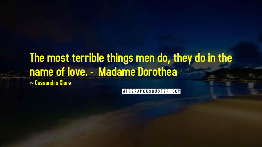 Cassandra Clare Quotes: The most terrible things men do, they do in the name of love. -  Madame Dorothea