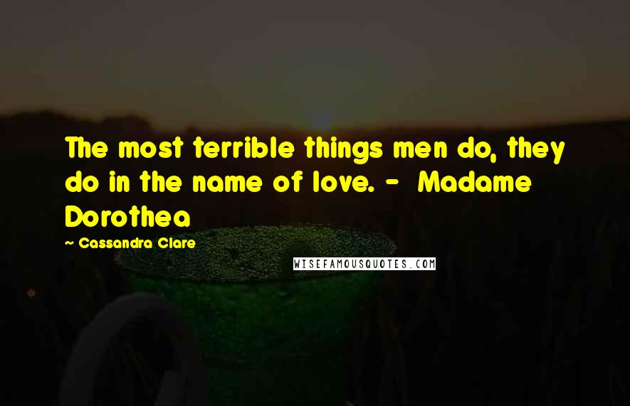 Cassandra Clare Quotes: The most terrible things men do, they do in the name of love. -  Madame Dorothea