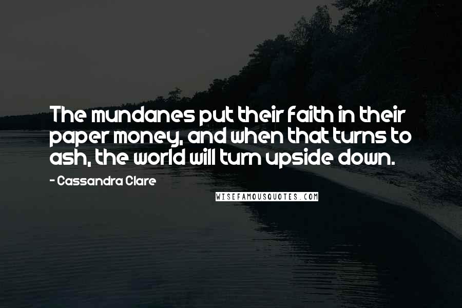 Cassandra Clare Quotes: The mundanes put their faith in their paper money, and when that turns to ash, the world will turn upside down.