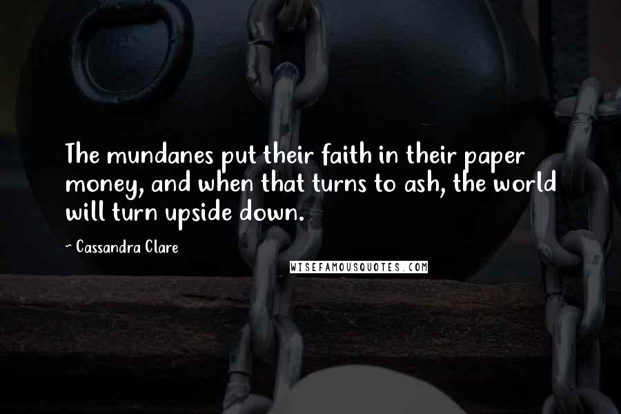 Cassandra Clare Quotes: The mundanes put their faith in their paper money, and when that turns to ash, the world will turn upside down.