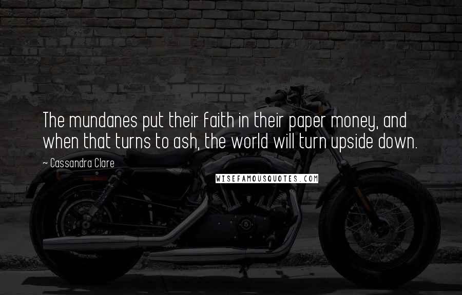 Cassandra Clare Quotes: The mundanes put their faith in their paper money, and when that turns to ash, the world will turn upside down.