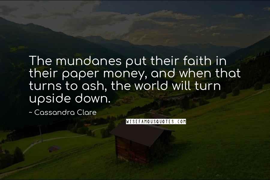 Cassandra Clare Quotes: The mundanes put their faith in their paper money, and when that turns to ash, the world will turn upside down.