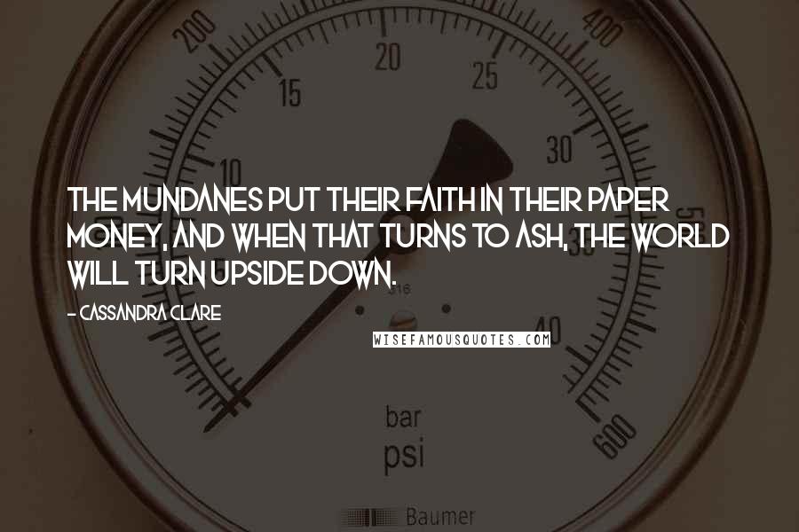 Cassandra Clare Quotes: The mundanes put their faith in their paper money, and when that turns to ash, the world will turn upside down.