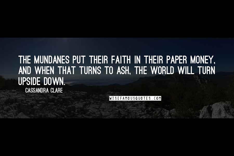 Cassandra Clare Quotes: The mundanes put their faith in their paper money, and when that turns to ash, the world will turn upside down.