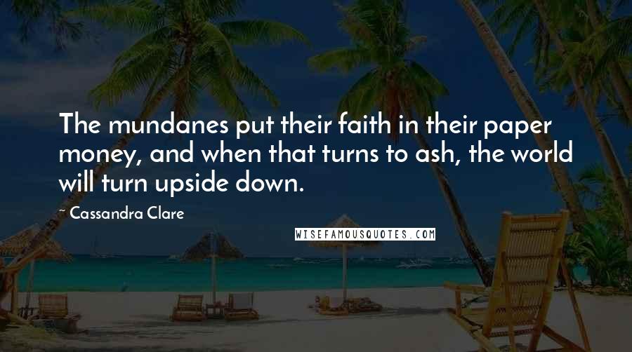 Cassandra Clare Quotes: The mundanes put their faith in their paper money, and when that turns to ash, the world will turn upside down.