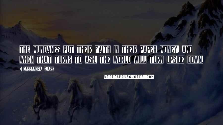 Cassandra Clare Quotes: The mundanes put their faith in their paper money, and when that turns to ash, the world will turn upside down.