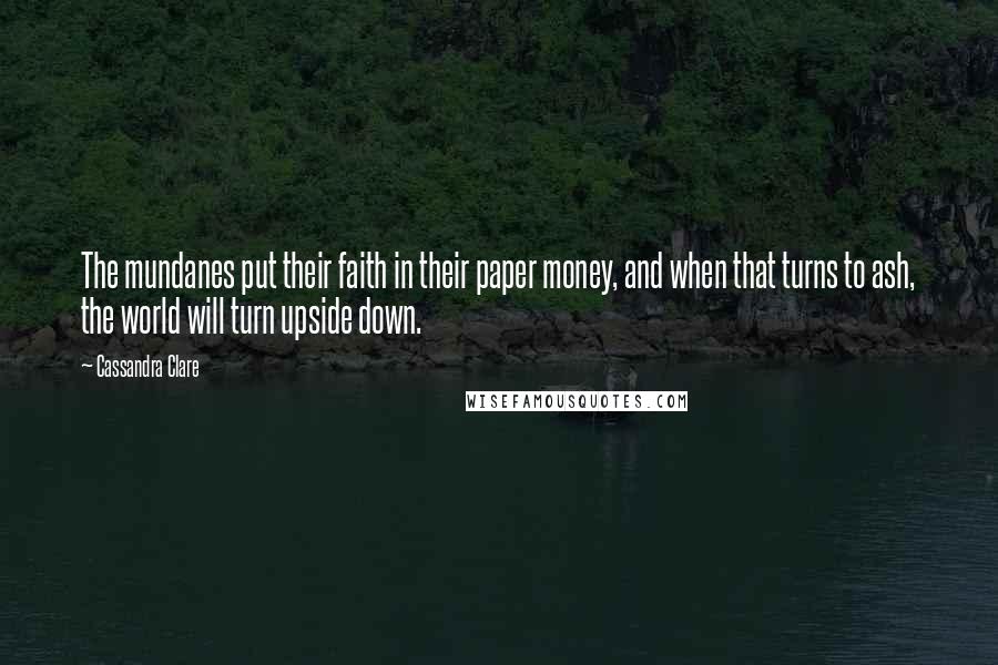 Cassandra Clare Quotes: The mundanes put their faith in their paper money, and when that turns to ash, the world will turn upside down.