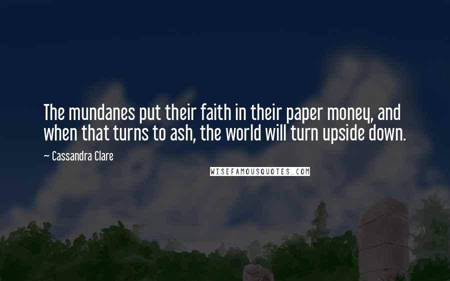 Cassandra Clare Quotes: The mundanes put their faith in their paper money, and when that turns to ash, the world will turn upside down.