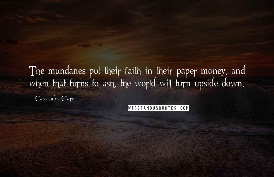 Cassandra Clare Quotes: The mundanes put their faith in their paper money, and when that turns to ash, the world will turn upside down.