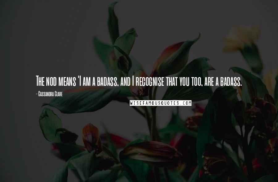 Cassandra Clare Quotes: The nod means 'I am a badass, and I recognise that you too, are a badass.