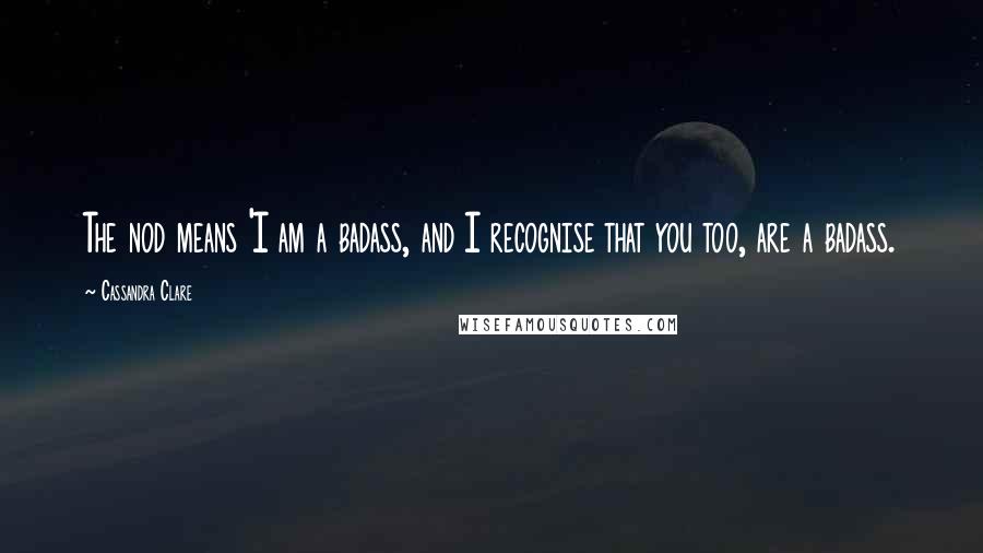 Cassandra Clare Quotes: The nod means 'I am a badass, and I recognise that you too, are a badass.