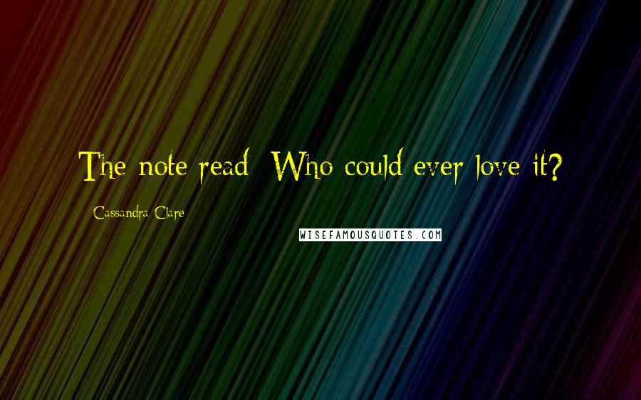 Cassandra Clare Quotes: The note read: Who could ever love it?