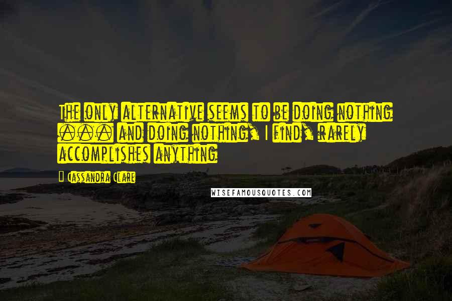 Cassandra Clare Quotes: The only alternative seems to be doing nothing ... and doing nothing, I find, rarely accomplishes anything