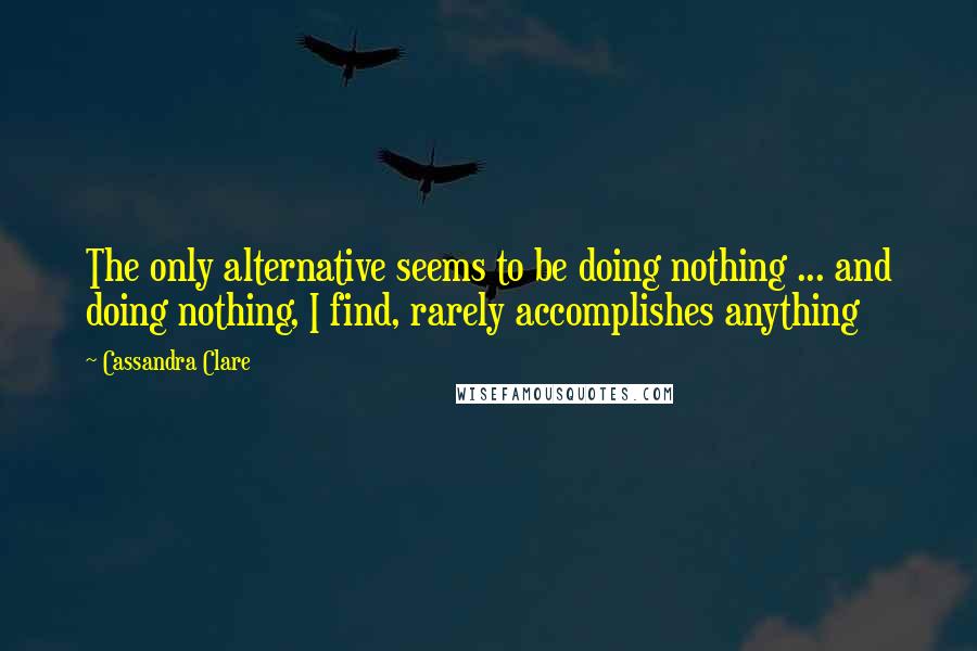 Cassandra Clare Quotes: The only alternative seems to be doing nothing ... and doing nothing, I find, rarely accomplishes anything