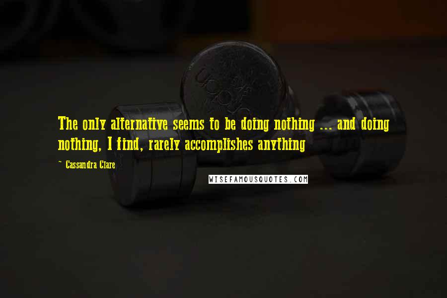 Cassandra Clare Quotes: The only alternative seems to be doing nothing ... and doing nothing, I find, rarely accomplishes anything