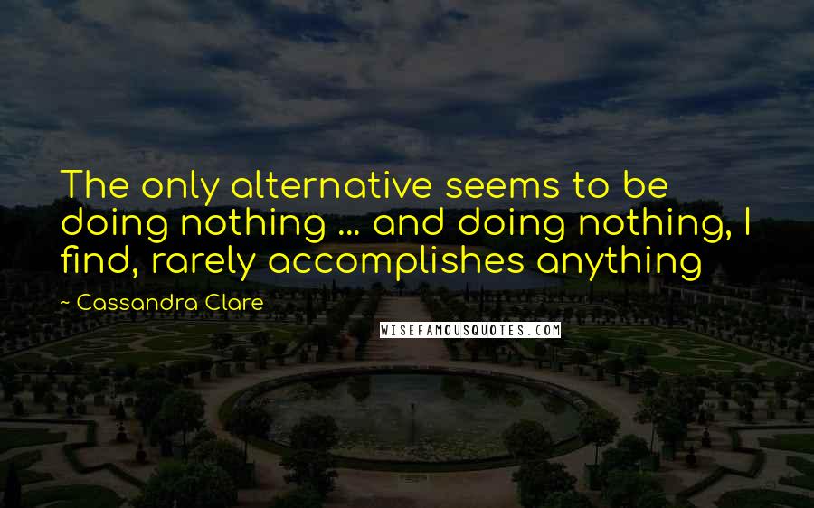 Cassandra Clare Quotes: The only alternative seems to be doing nothing ... and doing nothing, I find, rarely accomplishes anything